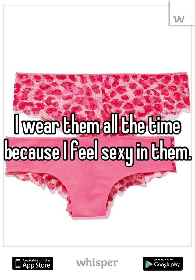 I wear them all the time because I feel sexy in them.