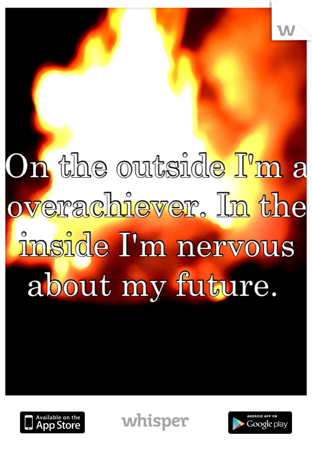 On the outside I'm a overachiever. In the inside I'm nervous about my future. 