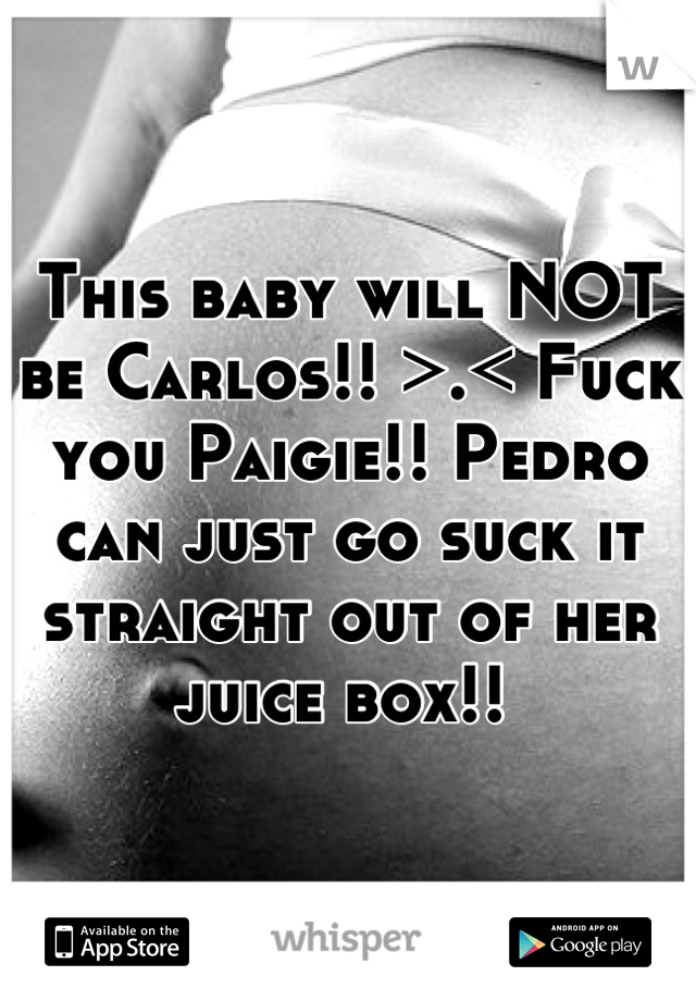 This baby will NOT be Carlos!! >.< Fuck you Paigie!! Pedro can just go suck it straight out of her juice box!! 