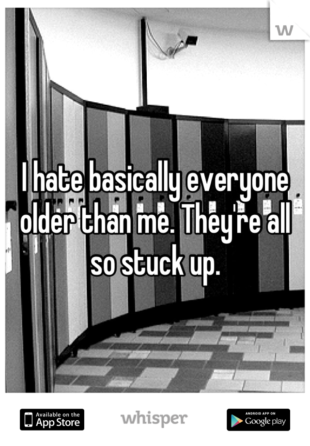 I hate basically everyone 
older than me. They're all
so stuck up.