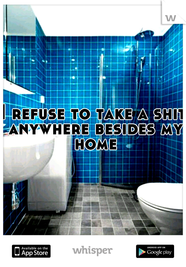 I refuse to take a shit anywhere besides my home