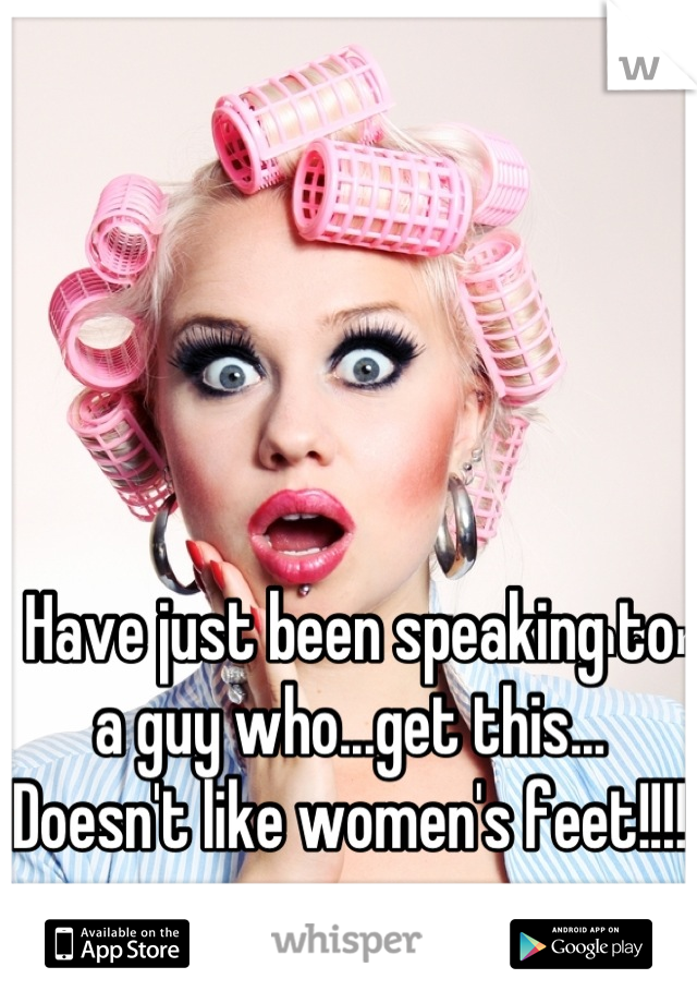 Have just been speaking to a guy who...get this... Doesn't like women's feet!!!!