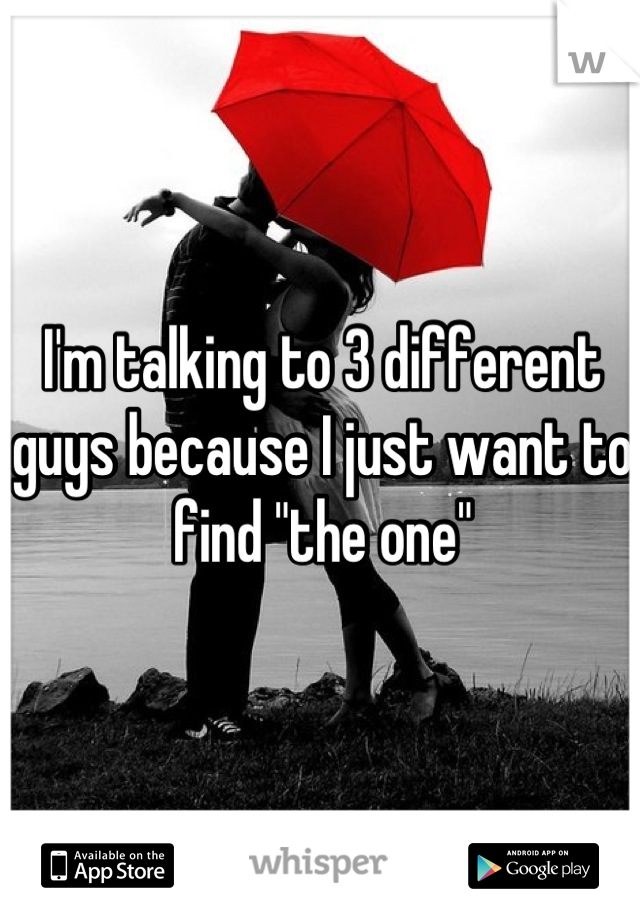 I'm talking to 3 different guys because I just want to find "the one"