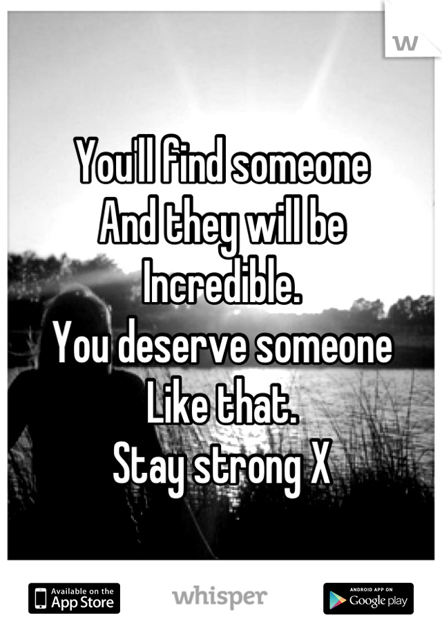 You'll find someone
And they will be
Incredible. 
You deserve someone
Like that.
Stay strong X