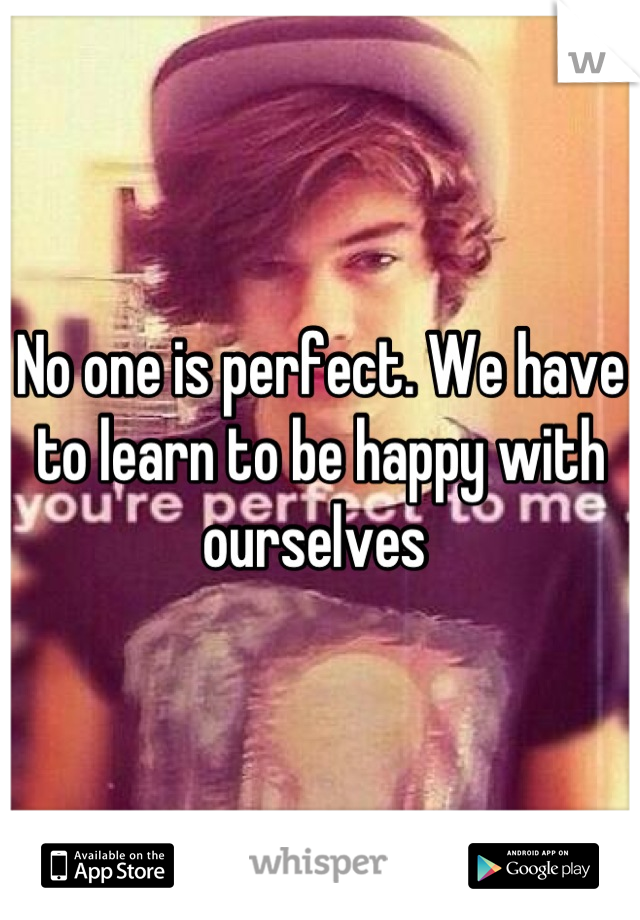 No one is perfect. We have to learn to be happy with ourselves 