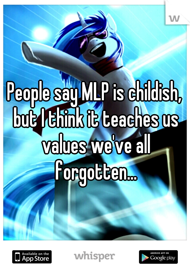 People say MLP is childish, but I think it teaches us values we've all forgotten...