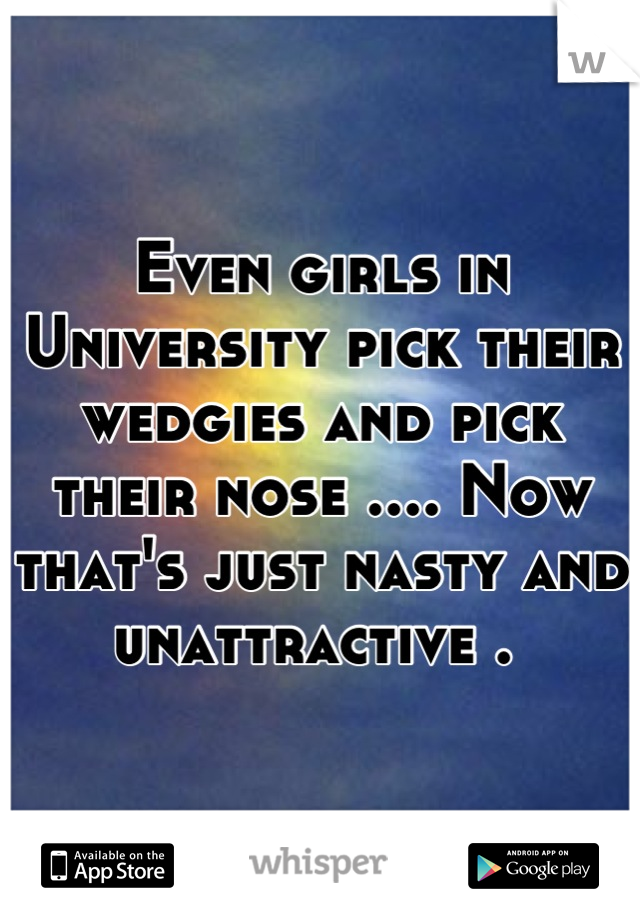 Even girls in University pick their wedgies and pick their nose .... Now that's just nasty and unattractive . 