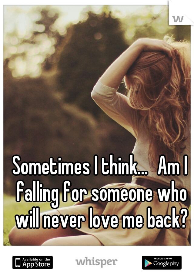 Sometimes I think...
Am I falling for someone who will never love me back?