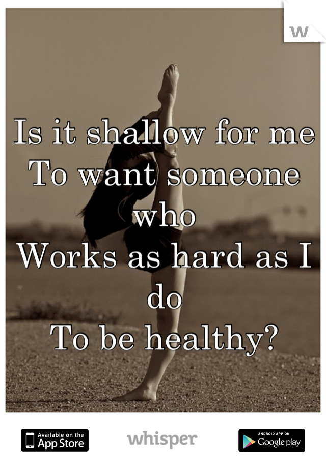 Is it shallow for me 
To want someone who 
Works as hard as I do
To be healthy?