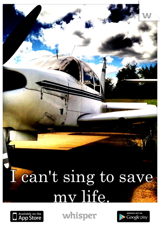 I can't sing to save my life.