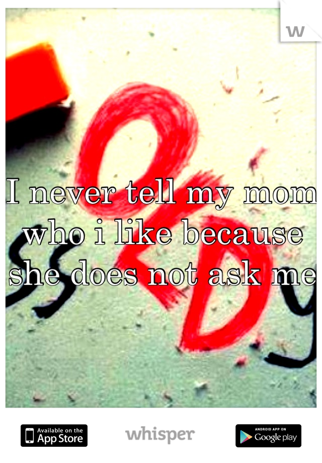 I never tell my mom who i like because she does not ask me