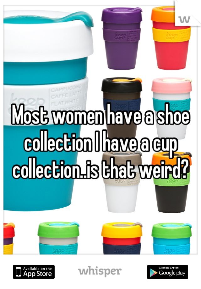 Most women have a shoe collection I have a cup collection..is that weird?