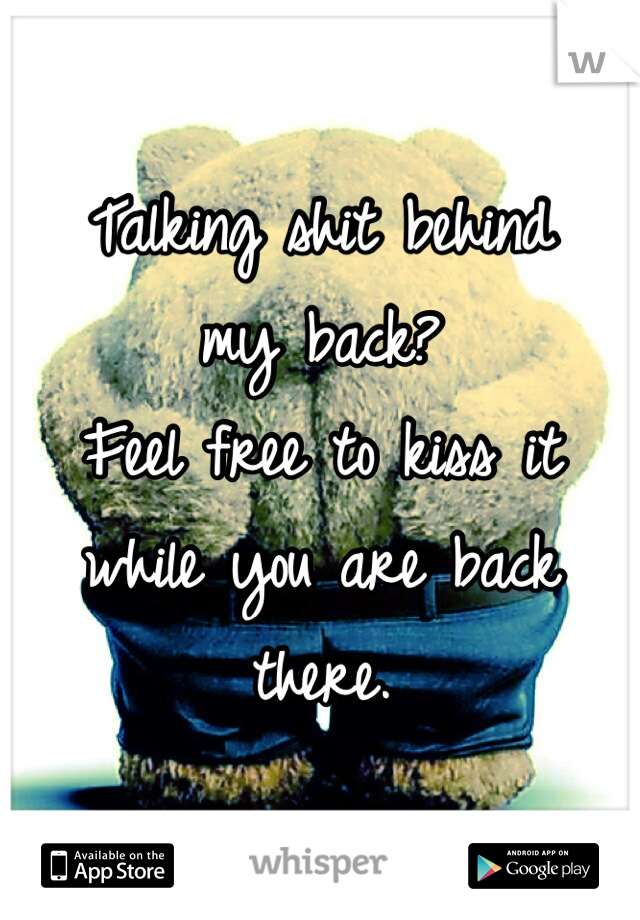 Talking shit behind 
my back?
Feel free to kiss it while you are back there.