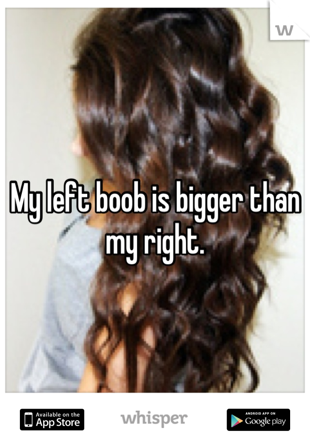 My left boob is bigger than my right.