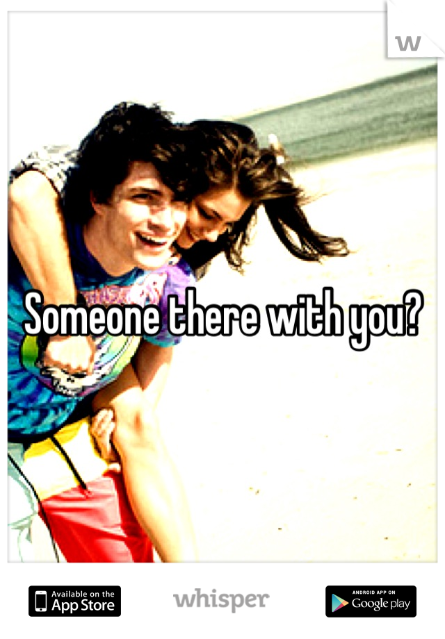 Someone there with you?