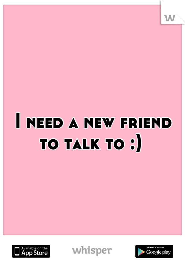 I need a new friend to talk to :) 