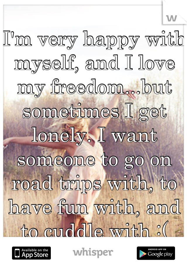 I'm very happy with myself, and I love my freedom...but sometimes I get lonely. I want someone to go on road trips with, to have fun with, and to cuddle with :(