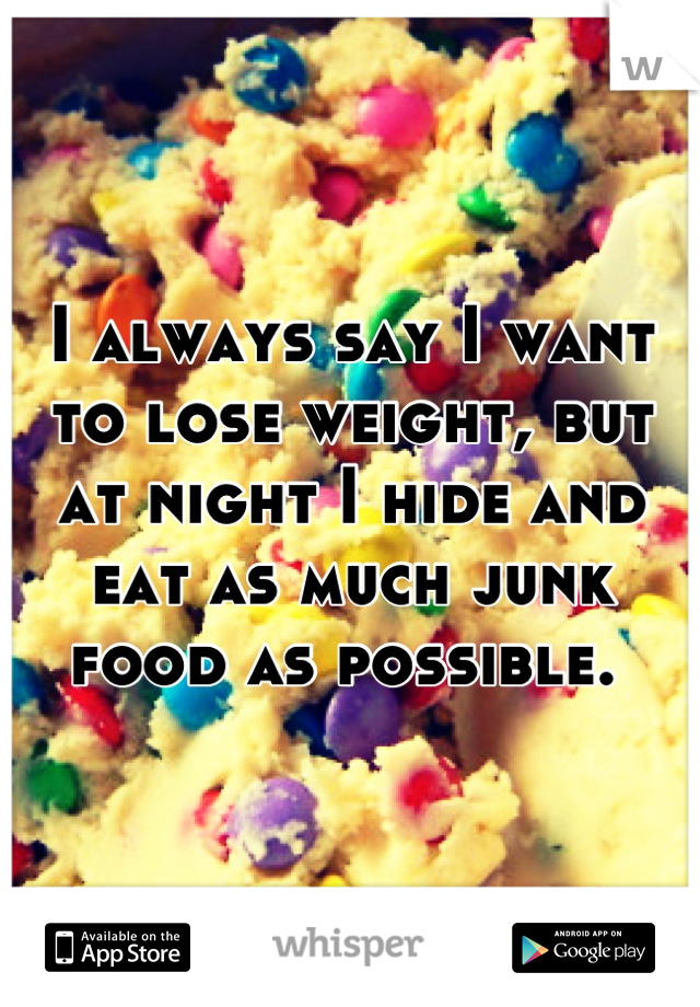 I always say I want to lose weight, but at night I hide and eat as much junk food as possible. 