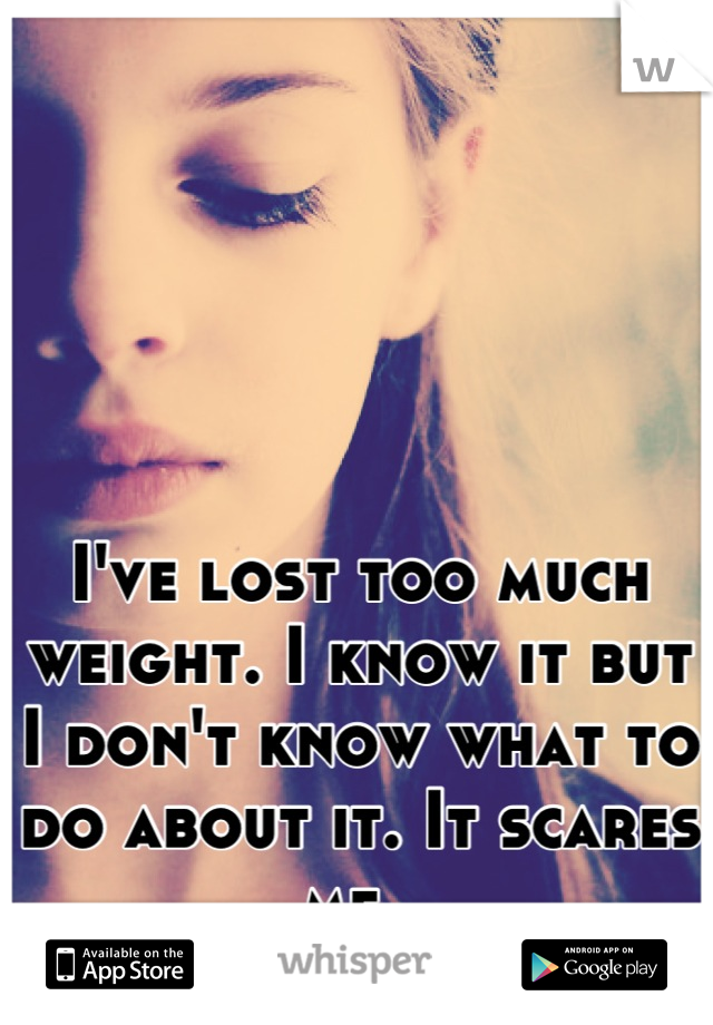 I've lost too much weight. I know it but I don't know what to do about it. It scares me. 