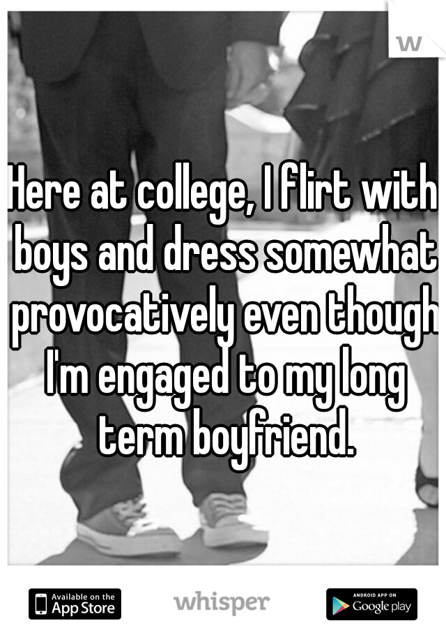 Here at college, I flirt with boys and dress somewhat provocatively even though I'm engaged to my long term boyfriend.