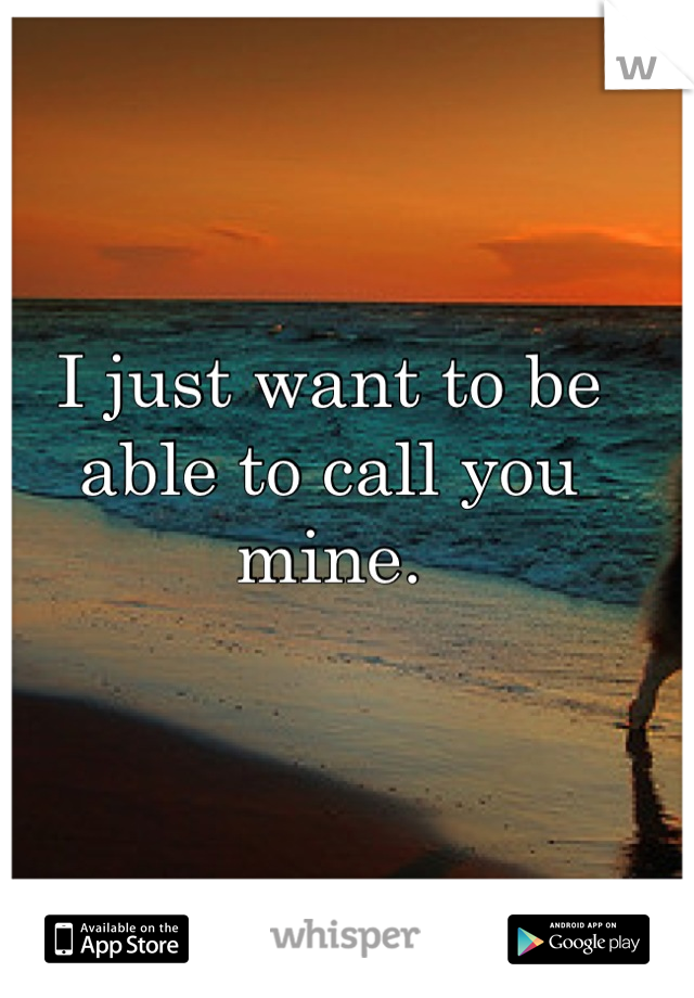 I just want to be able to call you mine.