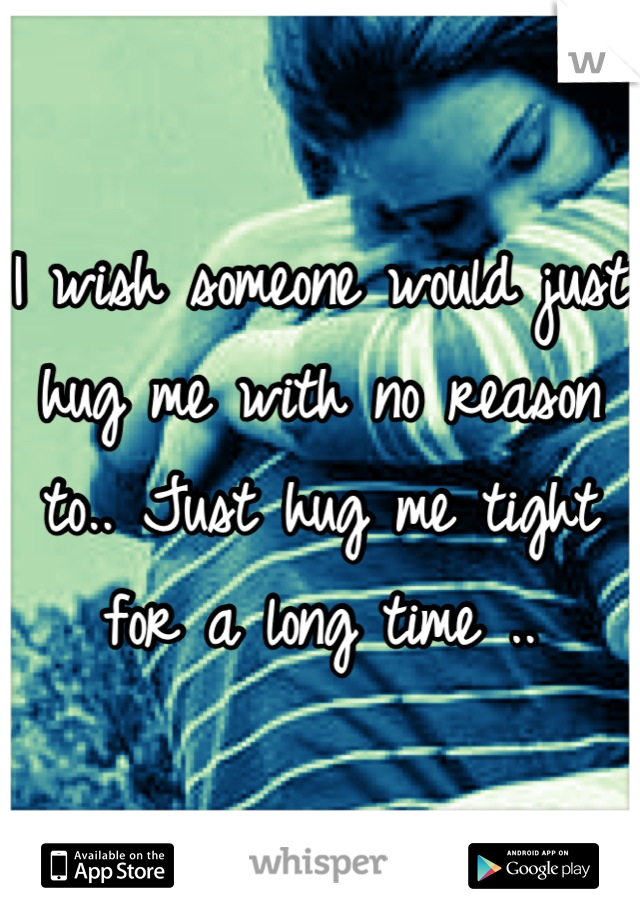 I wish someone would just hug me with no reason to.. Just hug me tight for a long time ..