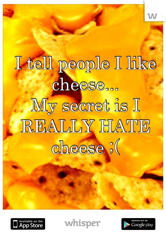 I tell people I like cheese...
My secret is I REALLY HATE cheese ;(