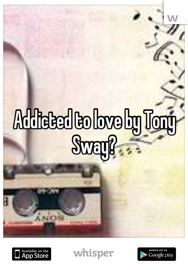 Addicted to love by Tony Sway?