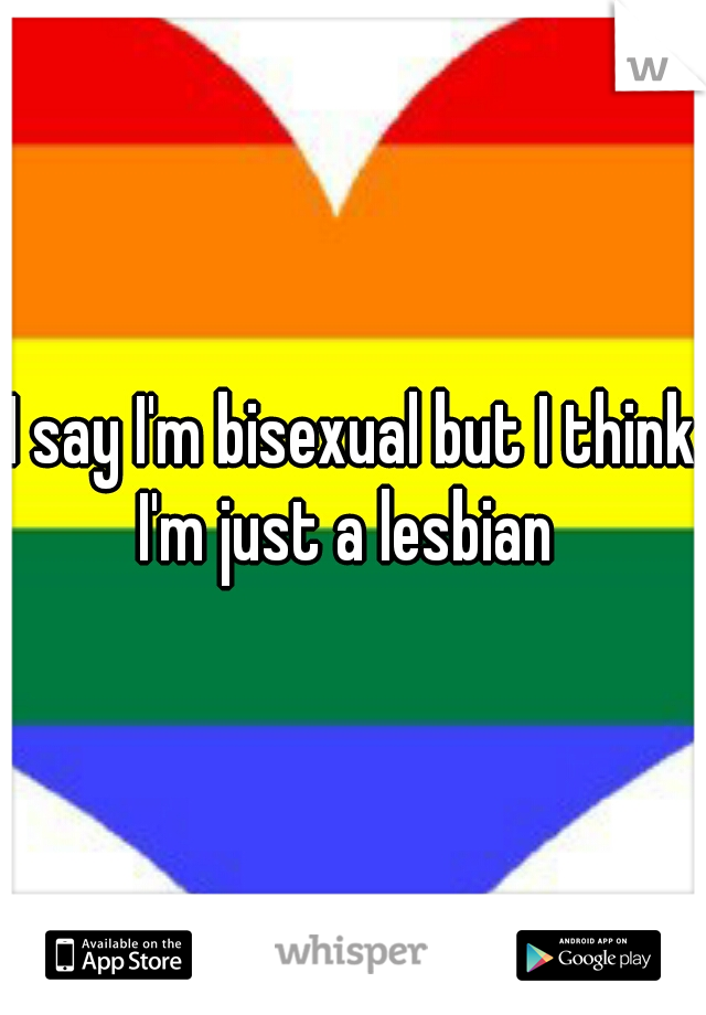 I say I'm bisexual but I think I'm just a lesbian
