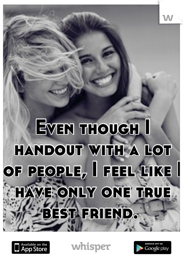 Even though I handout with a lot of people, I feel like I have only one true best friend. 
