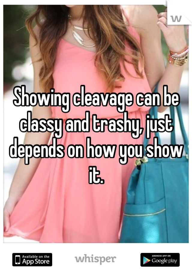 Showing cleavage can be classy and trashy, just depends on how you show it.