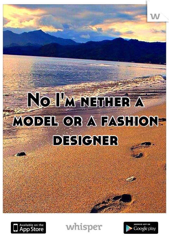 No I'm nether a model or a fashion designer