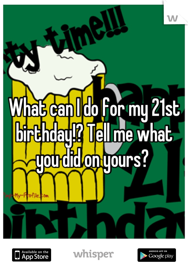 What can I do for my 21st birthday!? Tell me what you did on yours? 