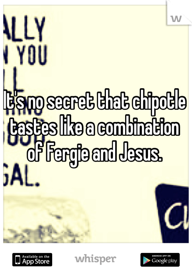 It's no secret that chipotle tastes like a combination of Fergie and Jesus.