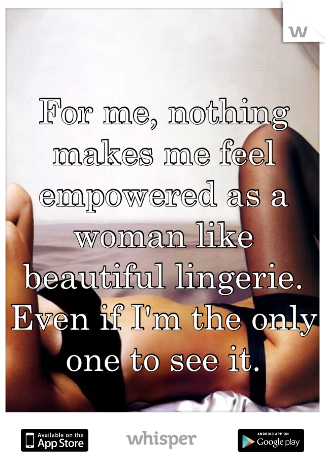 For me, nothing makes me feel empowered as a woman like beautiful lingerie. Even if I'm the only one to see it.