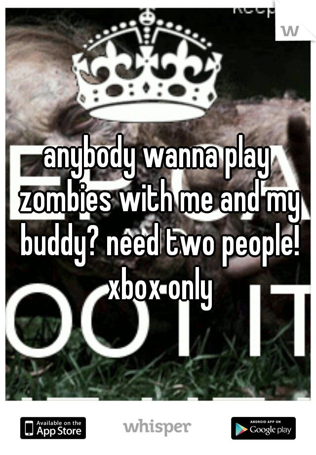 anybody wanna play zombies with me and my buddy? need two people! xbox only