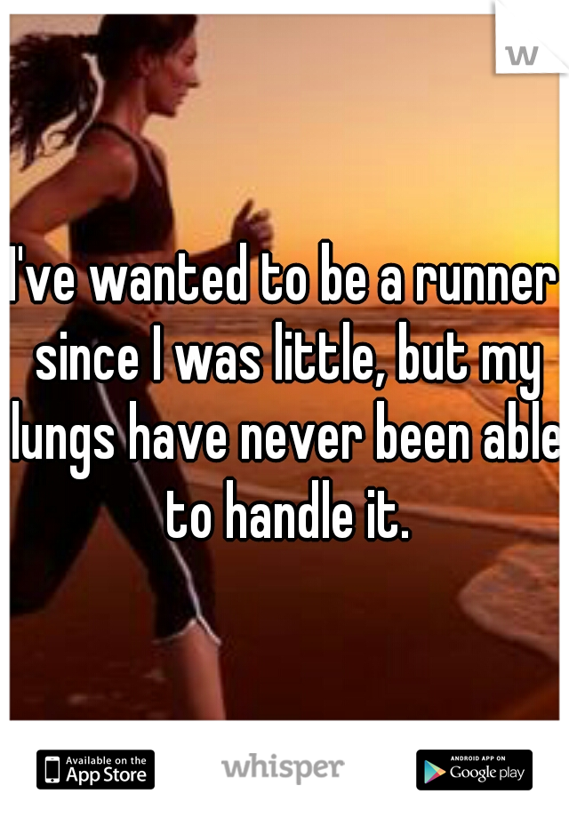 I've wanted to be a runner since I was little, but my lungs have never been able to handle it.