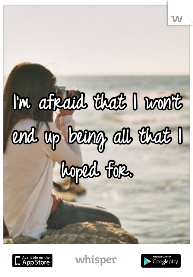 I'm afraid that I won't end up being all that I hoped for.