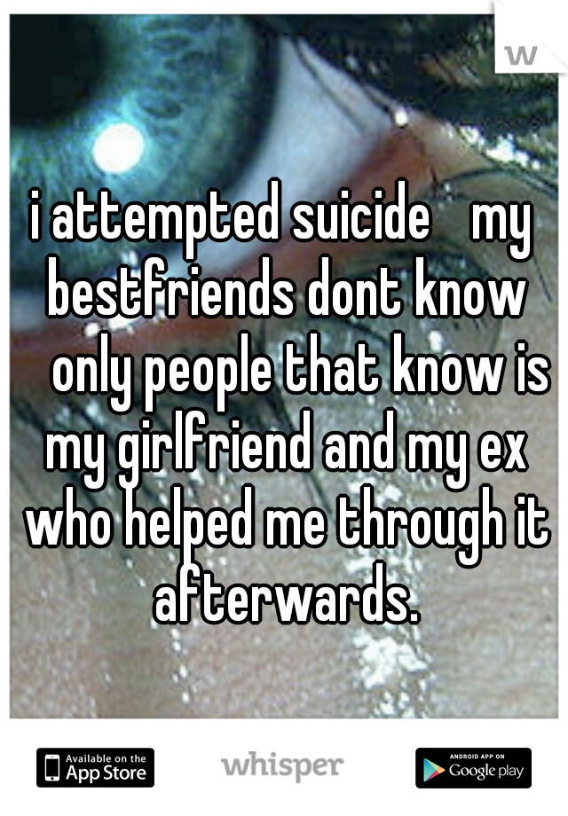 i attempted suicide 
my bestfriends dont know 
only people that know is my girlfriend and my ex who helped me through it afterwards.