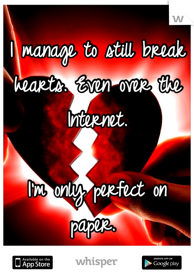 I manage to still break hearts. Even over the Internet. 

I'm only perfect on paper. 