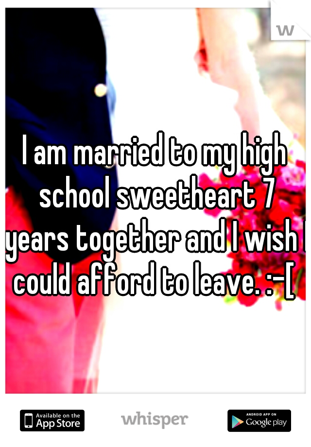 I am married to my high school sweetheart 7 years together and I wish I could afford to leave. :-[ 