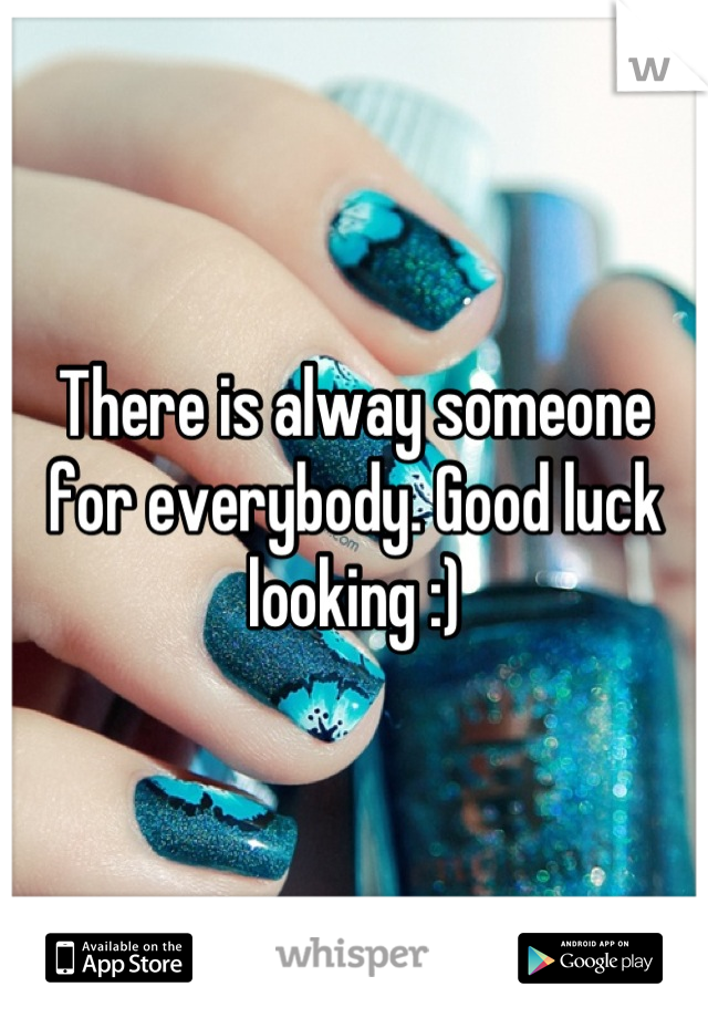 There is alway someone for everybody. Good luck looking :)