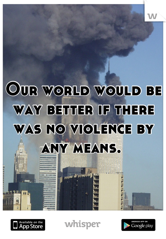 Our world would be way better if there was no violence by any means. 