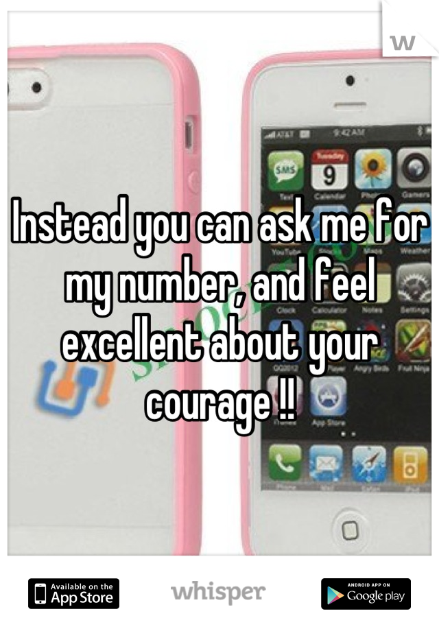 Instead you can ask me for my number, and feel excellent about your courage !!