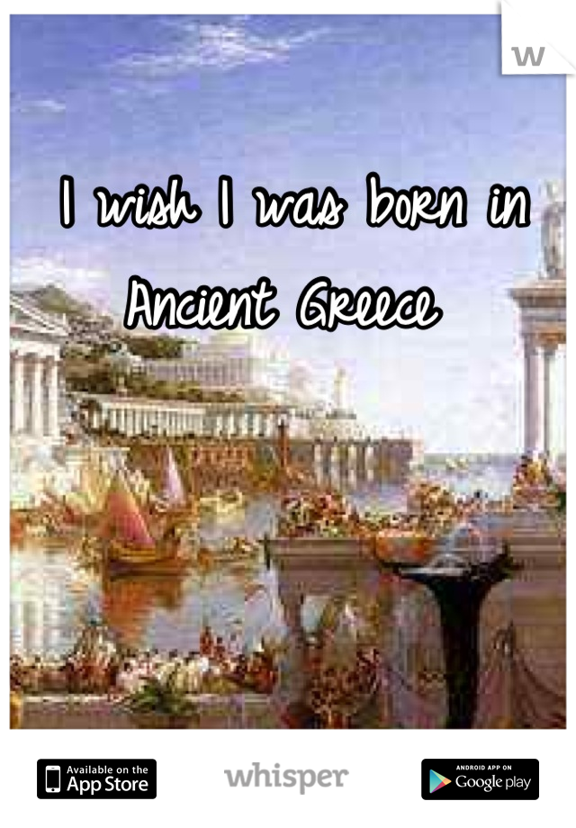 I wish I was born in Ancient Greece 