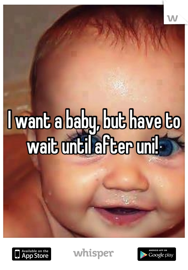 I want a baby, but have to wait until after uni! 
