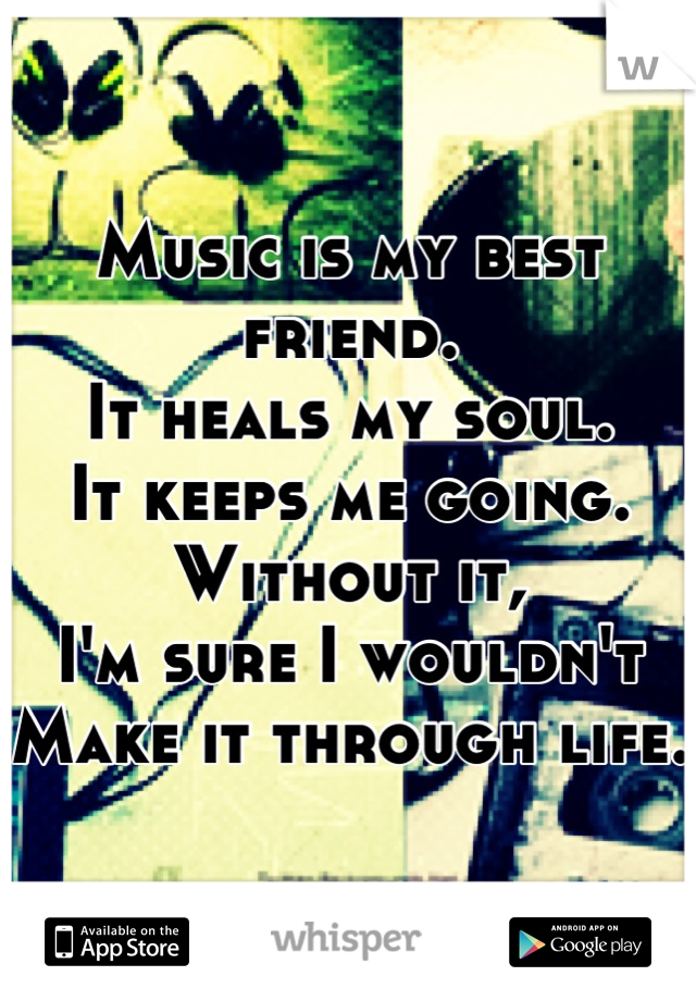 Music is my best friend. 
It heals my soul. 
It keeps me going. 
Without it,
I'm sure I wouldn't 
Make it through life. 