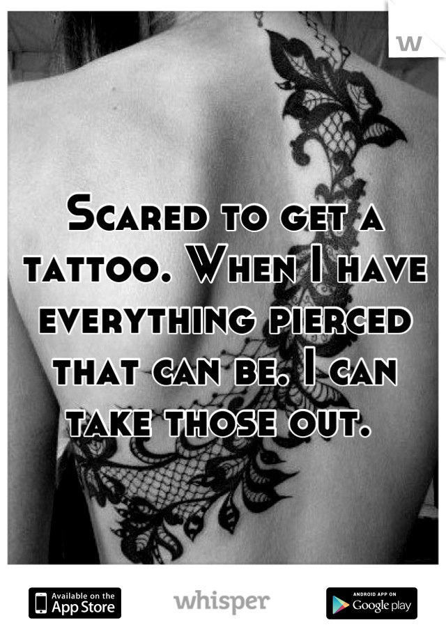 Scared to get a tattoo. When I have everything pierced that can be. I can take those out. 