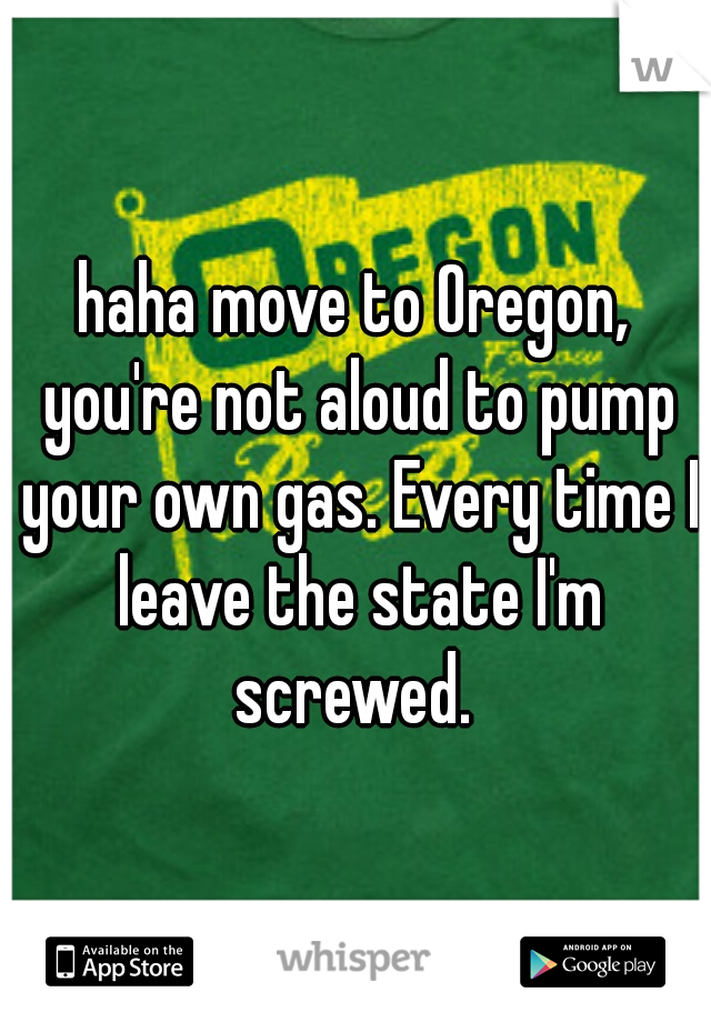 haha move to Oregon, you're not aloud to pump your own gas. Every time I leave the state I'm screwed. 