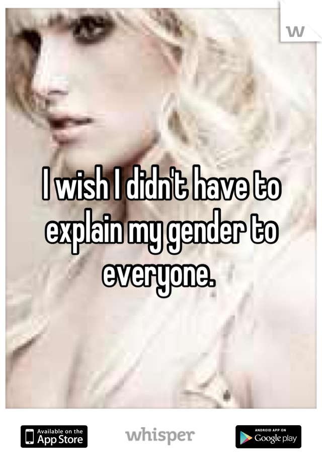 I wish I didn't have to explain my gender to everyone. 